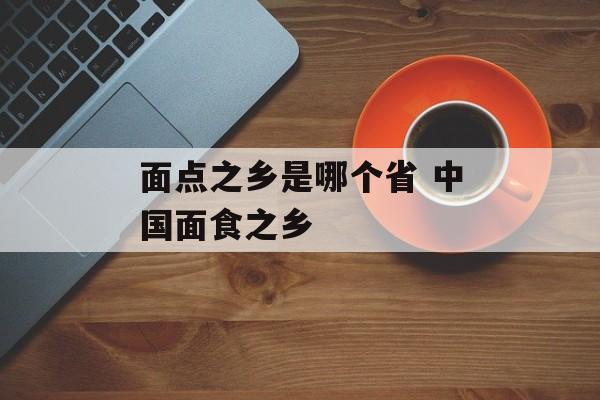 面点之乡是哪个省 中国面食之乡-第1张图片-