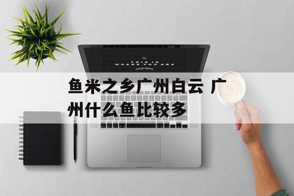 鱼米之乡广州白云 广州什么鱼比较多-第1张图片-