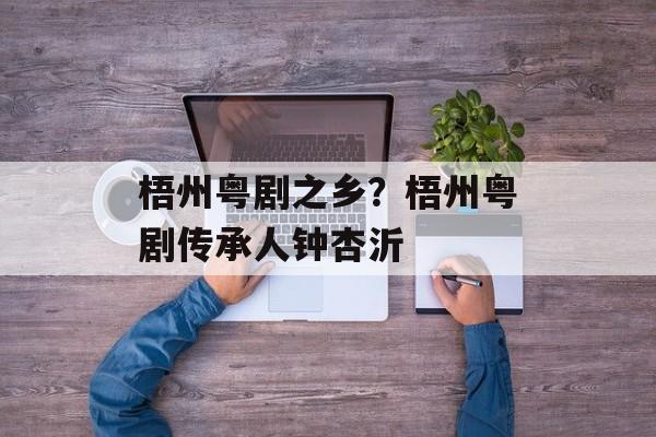梧州粤剧之乡？梧州粤剧传承人钟杏沂-第1张图片-