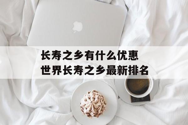 长寿之乡有什么优惠 世界长寿之乡最新排名-第1张图片-