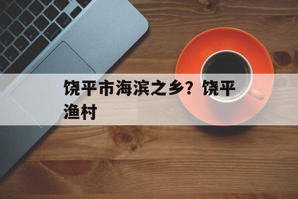 饶平市海滨之乡？饶平渔村-第1张图片-