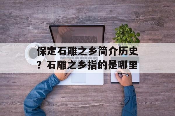 保定石雕之乡简介历史？石雕之乡指的是哪里-第1张图片-