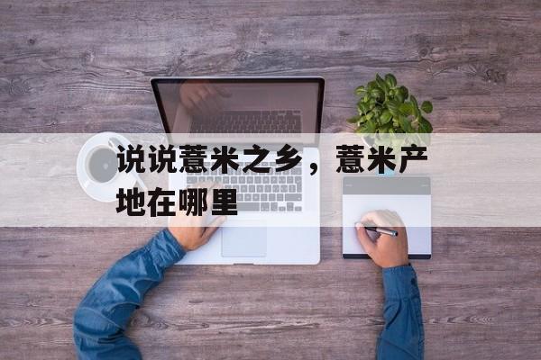 说说薏米之乡，薏米产地在哪里-第1张图片-