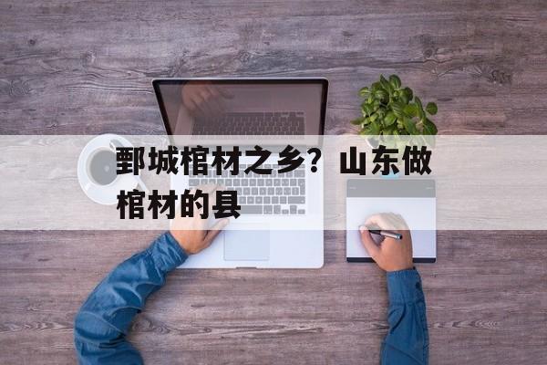 鄄城棺材之乡？山东做棺材的县-第1张图片-
