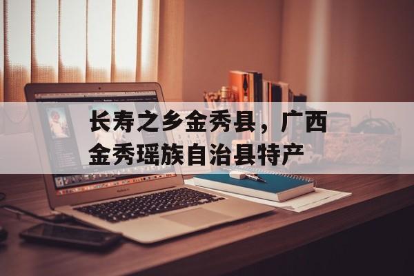 长寿之乡金秀县，广西金秀瑶族自治县特产-第1张图片-