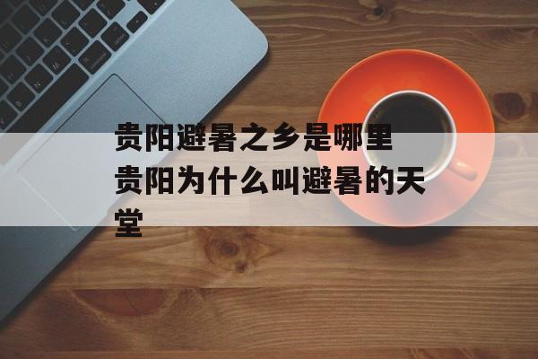 贵阳避暑之乡是哪里 贵阳为什么叫避暑的天堂-第1张图片-