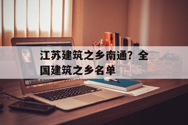 江苏建筑之乡南通？全国建筑之乡名单-第1张图片-