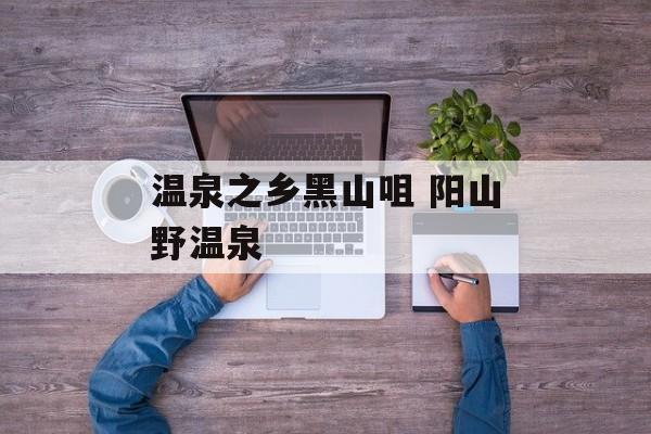 温泉之乡黑山咀 阳山野温泉-第1张图片-