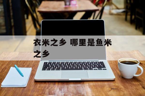 衣米之乡 哪里是鱼米之乡-第1张图片-