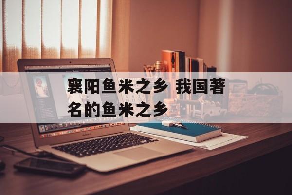 襄阳鱼米之乡 我国著名的鱼米之乡-第1张图片-