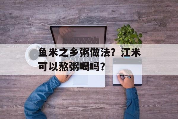 鱼米之乡粥做法？江米可以熬粥喝吗？-第1张图片-