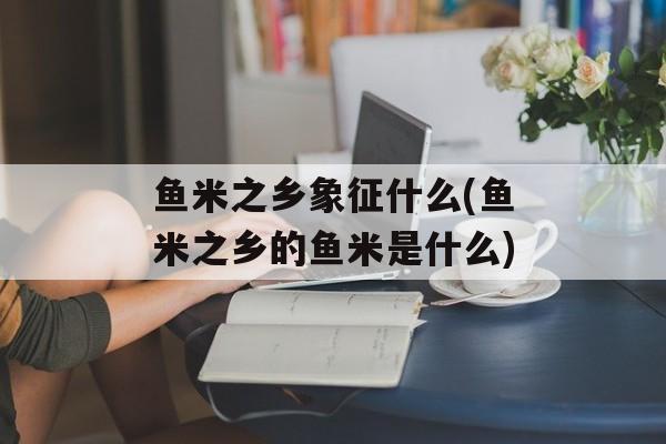 鱼米之乡象征什么(鱼米之乡的鱼米是什么)-第1张图片-