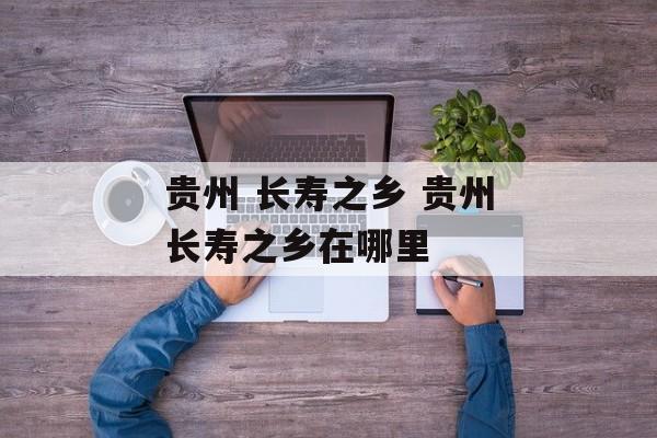 贵州 长寿之乡 贵州长寿之乡在哪里-第1张图片-