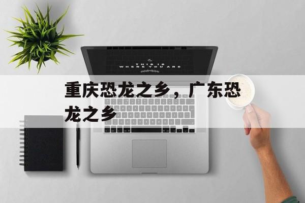 重庆恐龙之乡，广东恐龙之乡-第1张图片-
