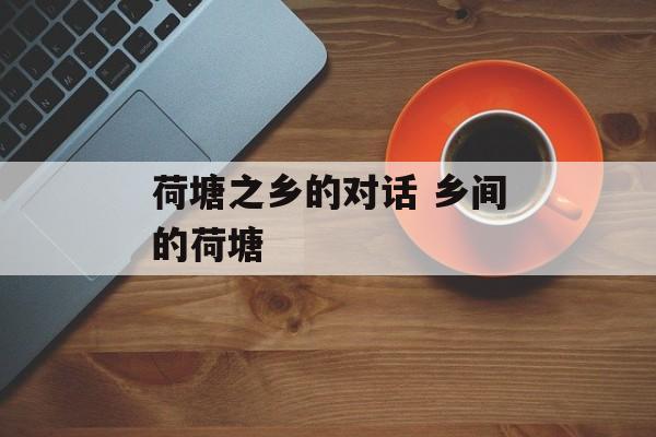 荷塘之乡的对话 乡间的荷塘-第1张图片-
