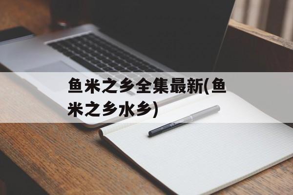 鱼米之乡全集最新(鱼米之乡水乡)-第1张图片-