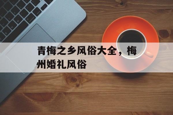 青梅之乡风俗大全，梅州婚礼风俗-第1张图片-