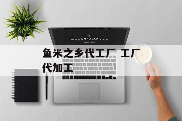 鱼米之乡代工厂 工厂代加工-第1张图片-