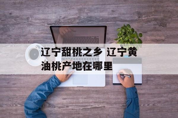辽宁甜桃之乡 辽宁黄油桃产地在哪里-第1张图片-