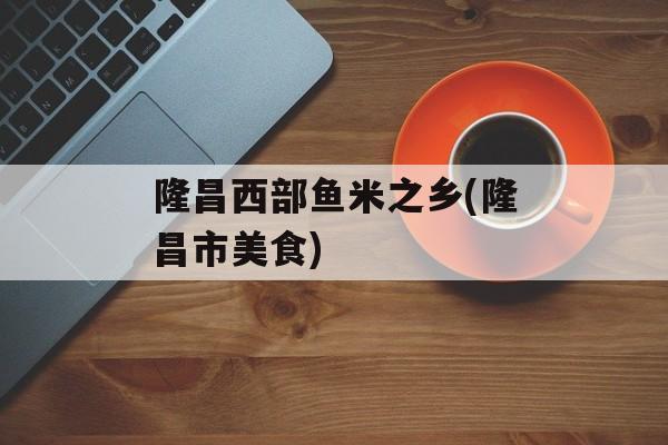 隆昌西部鱼米之乡(隆昌市美食)-第1张图片-
