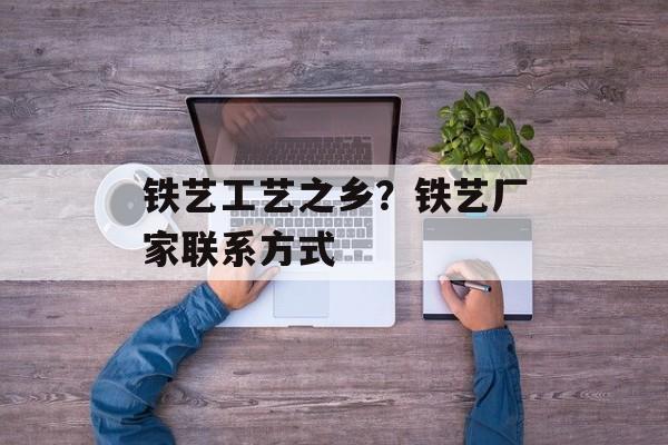 铁艺工艺之乡？铁艺厂家联系方式-第1张图片-