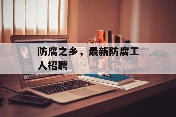 防腐之乡，最新防腐工人招聘-第1张图片-
