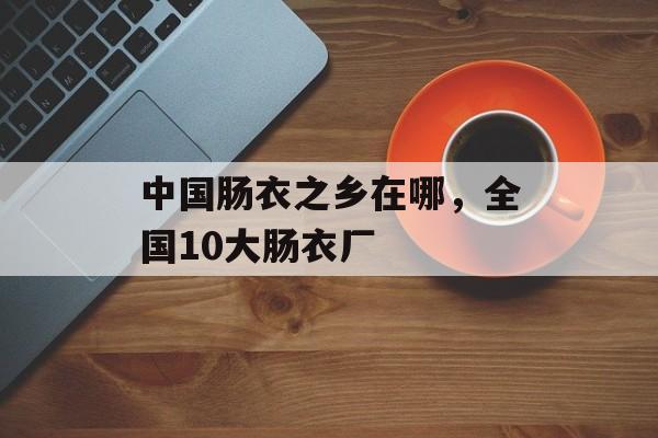 中国肠衣之乡在哪，全国10大肠衣厂-第1张图片-