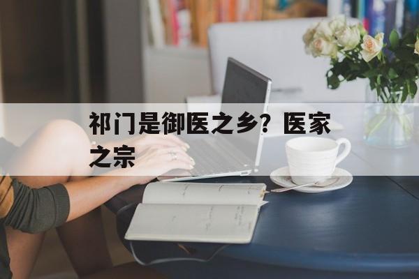 祁门是御医之乡？医家之宗-第1张图片-