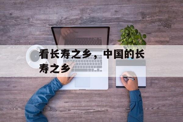看长寿之乡，中国的长寿之乡-第1张图片-