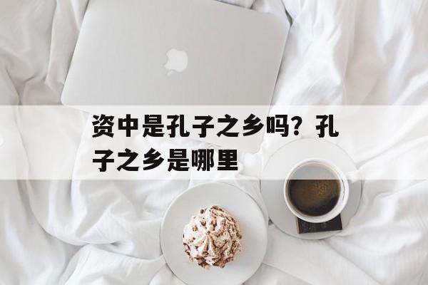 资中是孔子之乡吗？孔子之乡是哪里-第1张图片-