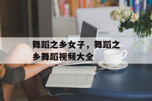 舞蹈之乡女子，舞蹈之乡舞蹈视频大全-第1张图片-
