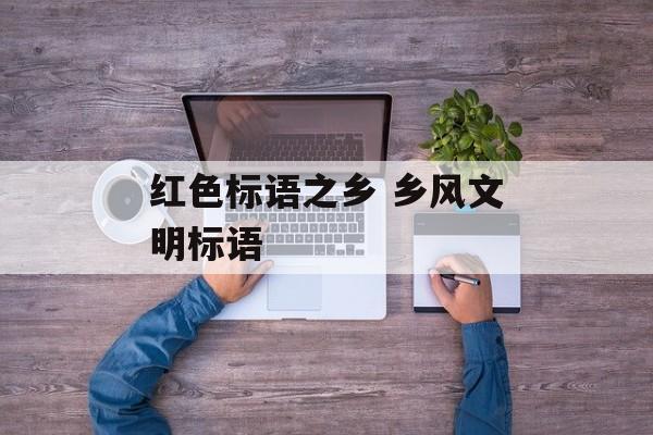 红色标语之乡 乡风文明标语-第1张图片-