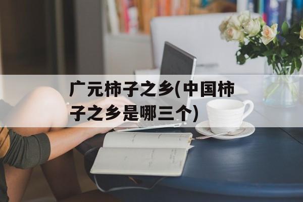 广元柿子之乡(中国柿子之乡是哪三个)-第1张图片-