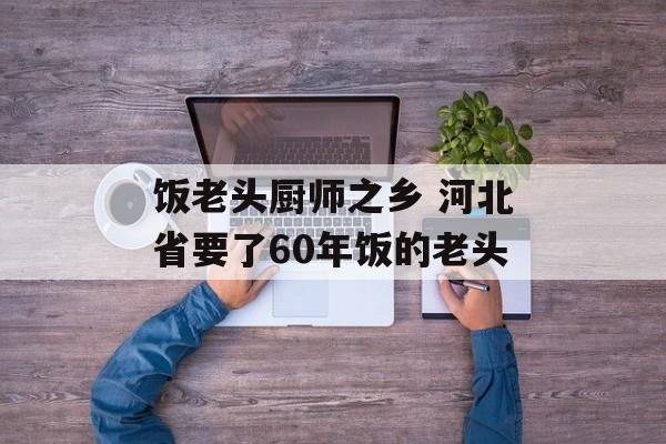 饭老头厨师之乡 河北省要了60年饭的老头-第1张图片-