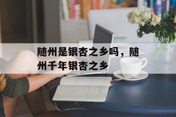 随州是银杏之乡吗，随州千年银杏之乡-第1张图片-