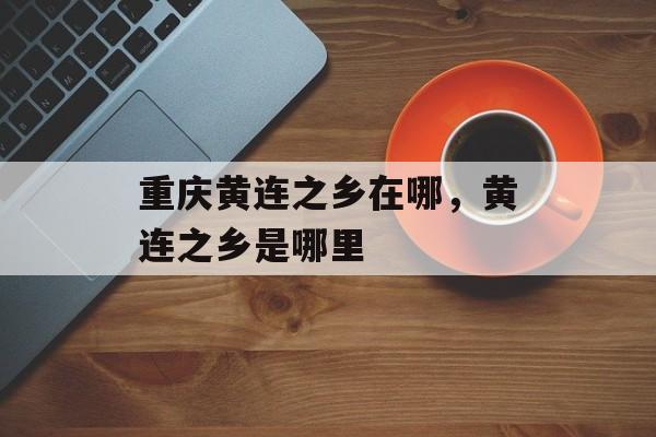 重庆黄连之乡在哪，黄连之乡是哪里-第1张图片-