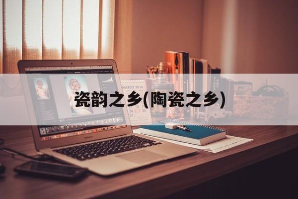 瓷韵之乡(陶瓷之乡)-第1张图片-