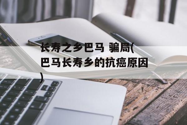 长寿之乡巴马 骗局(巴马长寿乡的抗癌原因)-第1张图片-