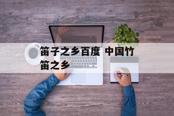 笛子之乡百度 中国竹笛之乡-第1张图片-