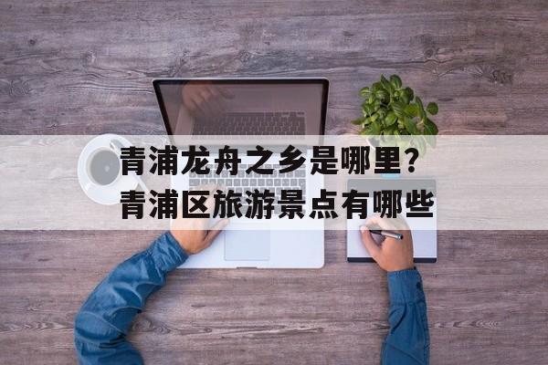 青浦龙舟之乡是哪里？青浦区旅游景点有哪些-第1张图片-