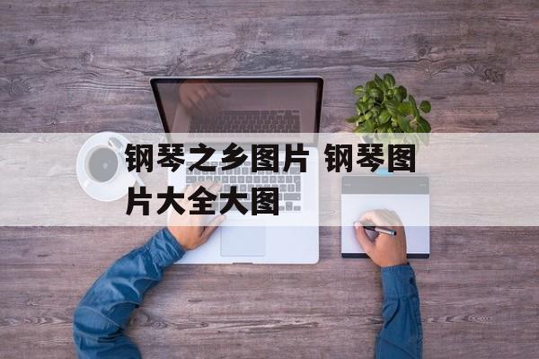 钢琴之乡图片 钢琴图片大全大图-第1张图片-