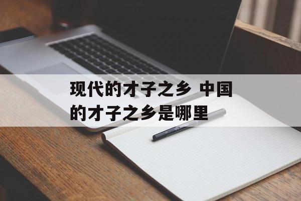 现代的才子之乡 中国的才子之乡是哪里-第1张图片-