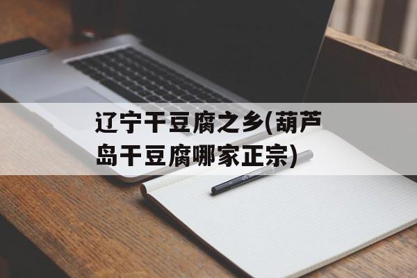 辽宁干豆腐之乡(葫芦岛干豆腐哪家正宗)-第1张图片-