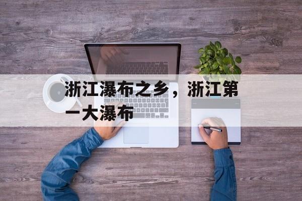 浙江瀑布之乡，浙江第一大瀑布-第1张图片-