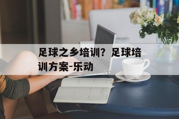 足球之乡培训？足球培训方案-乐动-第1张图片-