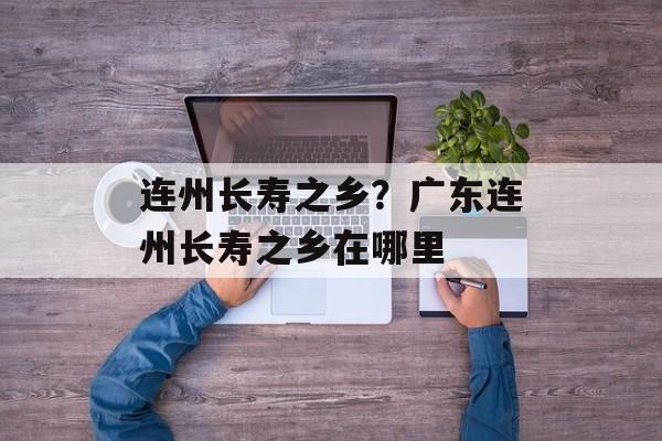 连州长寿之乡？广东连州长寿之乡在哪里-第1张图片-