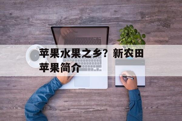 苹果水果之乡？新农田苹果简介-第1张图片-