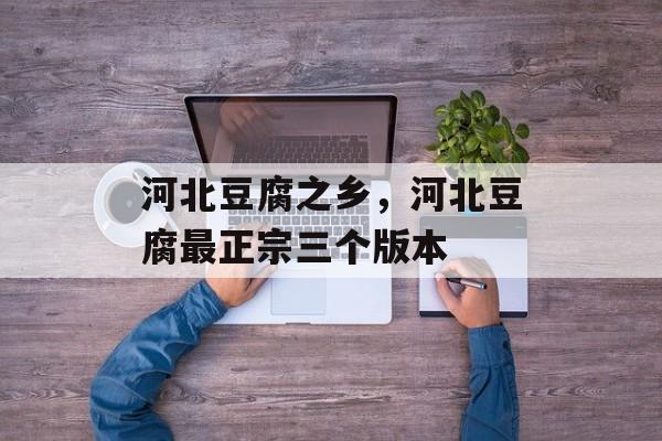 河北豆腐之乡，河北豆腐最正宗三个版本-第1张图片-