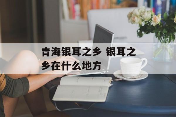 青海银耳之乡 银耳之乡在什么地方-第1张图片-