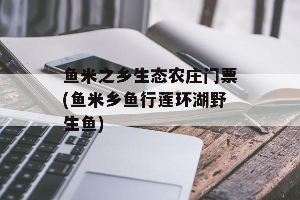 鱼米之乡生态农庄门票(鱼米乡鱼行莲环湖野生鱼)-第1张图片-